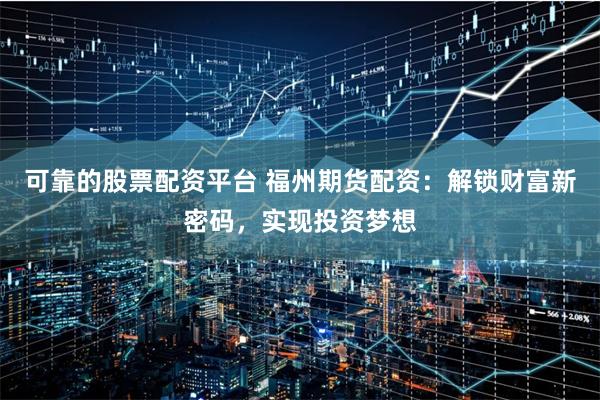 可靠的股票配资平台 福州期货配资:解锁财富新密码,实现投资梦想
