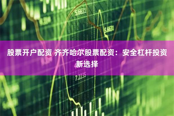 股票开户配资 齐齐哈尔股票配资：安全杠杆投资新选择