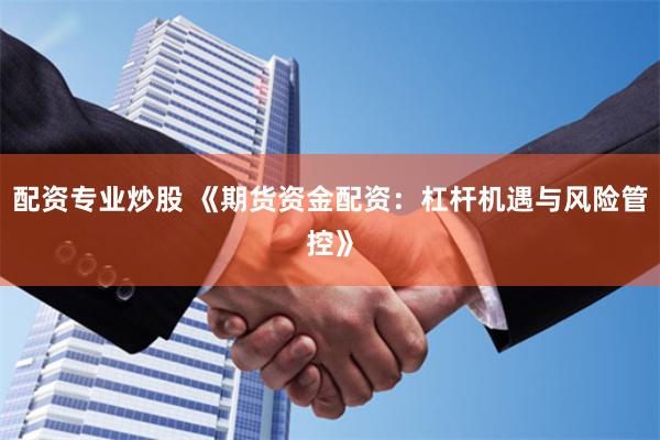 配资专业炒股 《期货资金配资:杠杆机遇与风险管控》