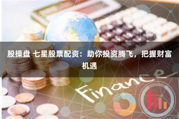 股操盘 七星股票配资:助你投资腾飞,把握财富机遇