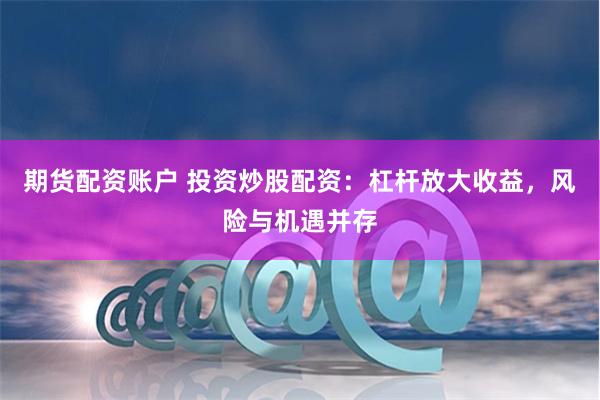 期货配资账户 投资炒股配资：杠杆放大收益，风险与机遇并存