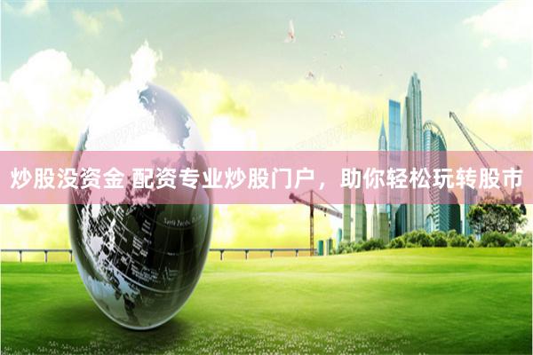 炒股没资金 配资专业炒股门户，助你轻松玩转股市