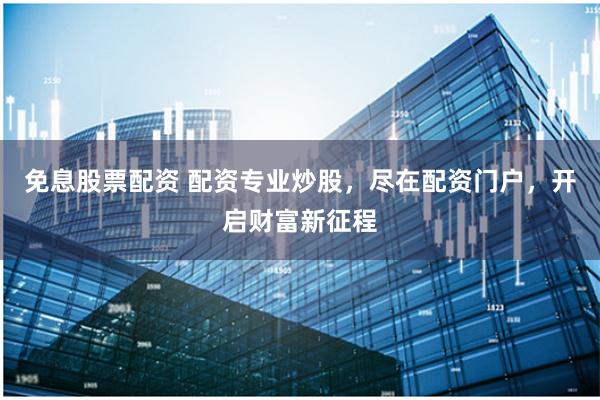 免息股票配资 配资专业炒股，尽在配资门户，开启财富新征程