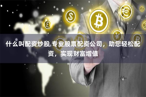 什么叫配资炒股 专业股票配资公司,助您轻松配资,实现财富增值