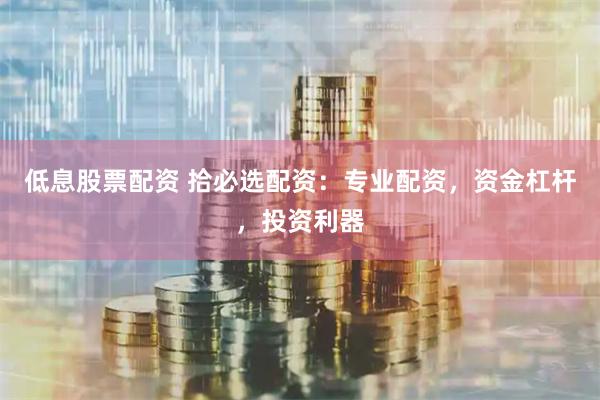 低息股票配资 拾必选配资：专业配资，资金杠杆，投资利器