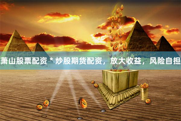 萧山股票配资 * 炒股期货配资，放大收益，风险自担