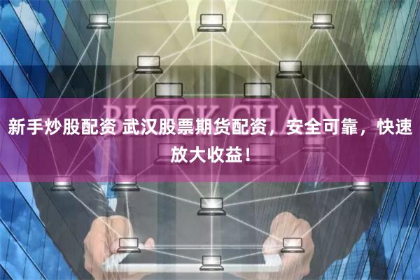 新手炒股配资 武汉股票期货配资，安全可靠，快速放大收益！