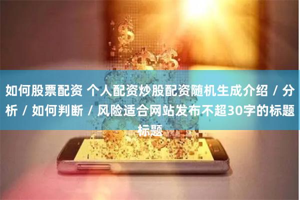 如何股票配资 个人配资炒股配资随机生成介绍 / 分析 / 如何判断 / 风险适合网站发布不超30字的标题