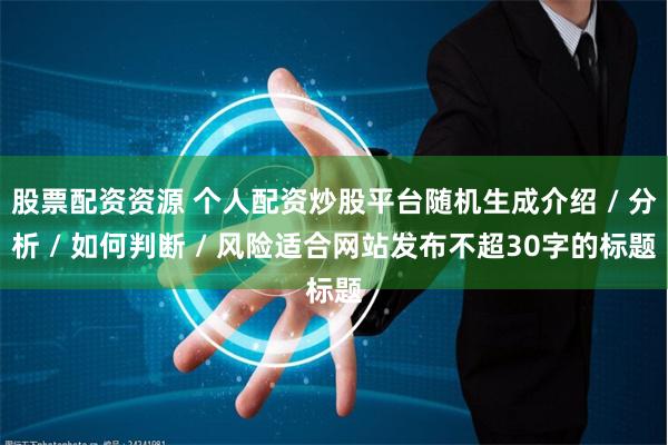 股票配资资源 个人配资炒股平台随机生成介绍 / 分析 / 如何判断 / 风险适合网站发布不超30字的标题
