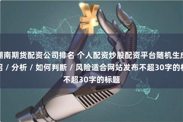 湖南期货配资公司排名 个人配资炒股配资平台随机生成介绍 / 分析 / 如何判断 / 风险适合网站发布不超30字的标题